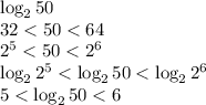 \log_250 \\ 
32 < 50 < 64 \\
2^5 < 50 < 2^6 \\
\log_22^5 < \log_250 < \log_22^6\\
5 < \log_250 < 6

