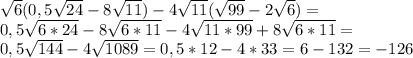\sqrt{6} (0,5 \sqrt{24} -8 \sqrt{11} )-4 \sqrt{11} ( \sqrt{99} -2 \sqrt{6} )= \\ 
0,5 \sqrt{6*24}-8 \sqrt{6*11} -4 \sqrt{11*99} +8 \sqrt{6*11}= \\ 
0,5 \sqrt{144} -4 \sqrt{1089} =0,5*12-4*33=6-132=-126 \\