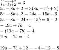 \frac{5a-8b+2}{8a-5b+2}=3\\
5a-8b+2=3(8a-5b+2)\\
5a-8b+2=24a-15b+6\\
5a-8b-24a+15b=6-2\\
-19a+7b=4\\
-(19a-7b)=4\\
19a-7b=-4\\
\\
19a-7b+12=-4+12=8