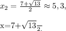 x_2=\frac{7+\sqrt{13}}{2}\approx5,3, \\ 

 x=\frac{7+\sqrt{13}}{2}.