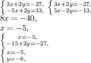 \left \{ {{3x+2y=-27,} \atop {-5x+2y=13,}} \right. \left \{ {{3x+2y=-27,} \atop {5x-2y=-13,}} \right. \\
8x=-40, \\
x=-5, \\ 
\left \{ {{x=-5,} \atop {-15+2y=-27,}} \right. \\\left \{ {{x=-5,} \atop {y=-6,}} \right. \\