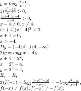 y=log _{2} \frac{x^{2}-16}{x-4}, \\ 
1) \frac{x^{2}-16}{x-4}0, \\ 
\frac{(x+4)(x-4)}{x-4}0, \\ x-4 \neq 0,x \neq 4, \\ 
(x+4)(x-4)^20, \\ 
x+40, \\
x-4, \\
D_y=(-4;4)\cup(4;+\infty) \\
2) y=log _{2} (x+4), \\
x+4=2^y, \\
x=2^y-4, \\ 
y=2^x-4, \\ 
E_y=R; \\ 
3) f(-x)=log _{2} \frac{(-x)^{2}-16}{-x-4}=-log _{2} \frac{x^{2}-16}{x+4}, \\ f(-x) \neq f(x), f(-x) \neq -f(x);
