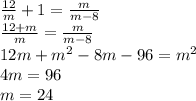 \frac{12}{m}+1 = \frac{m}{m-8} \\ \frac{12+m}{m} = \frac{m}{m-8} \\ 12m+m^2-8m-96=m^2 \\ 4m=96 \\ m=24
