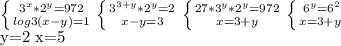\left \{ {{ 3^{x}* 2^{y} =972} \atop {log{3}(x-y) =1}} \right. 
 \left \{ {{ 3^{3+y}* 2^{y} =2} \atop {x-y=3}} \right. 
 \left \{ {{27* 3^{y}* 2^{y} =972} \atop {x=3+y}} \right. \left \{ {{ 6^{y} = 6^{2} } \atop {x=3+y \left 

y=2 x=5
