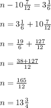 n-10 \frac{7}{12}=3 \frac{1}{6}\\\\
n= 3 \frac{1}{6}+10 \frac{7}{12}\\\\
n= \frac{19}{6}+ \frac{127}{12}\\\\
n= \frac{38+127}{12} \\\\
n= \frac{165}{12}\\\\
n=13 \frac{3}{4}