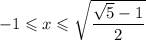 -1 \leqslant x\leqslant \sqrt{\dfrac{\sqrt5 - 1}2}
