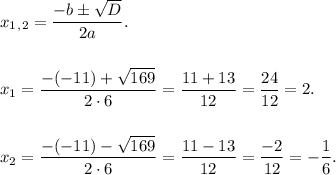 x_1_,_2 = \dfrac{-b б \sqrt{D}}{2a}. \\ \\ \\ x_1 = \dfrac{-(-11)+\sqrt{169}}{2 \cdot 6} = \dfrac{11 + 13}{12} = \dfrac{24}{12} = 2. \\ \\ \\ x_2 = \dfrac{-(-11)-\sqrt{169}}{2 \cdot 6} = \dfrac{11 - 13}{12} = \dfrac{-2}{12} = - \dfrac{1}{6}.