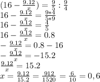 (16- \frac{9.12}{x} )=\frac{9}{5}: \frac{9}{4} \\
16- \frac{9.12}{x} = \frac{9*4}{5*9} \\
16- \frac{9.12}{x} = \frac{4}{5} \\
16- \frac{9.12}{x} =0.8 \\
- \frac{9.12}{x} =0.8-16 \\
- \frac{9.12}{x} =-15.2\\
\frac{9.12}{x} =15.2\\
x=\frac{9.12}{15.2}=\frac{912}{1520}=\frac{6}{10}=0,6