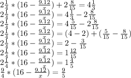 2 \frac{1}{4} *(16- \frac{9.12}{x} )+2 \frac{8}{15} =4 \frac{1}{3} \\ 
2 \frac{1}{4} *(16- \frac{9.12}{x} )=4 \frac{1}{3}-2 \frac{8}{15} \\ 
2 \frac{1}{4} *(16- \frac{9.12}{x} )=4 \frac{5}{15}-2 \frac{8}{15} \\ 
2 \frac{1}{4} *(16- \frac{9.12}{x} )=(4-2)+(\frac{5}{15}- \frac{8}{15}) \\ 
2 \frac{1}{4} *(16- \frac{9.12}{x} )=2- \frac{3}{15}\\
2 \frac{1}{4} *(16- \frac{9.12}{x} )=1\frac{12}{15}\\
2 \frac{1}{4} *(16- \frac{9.12}{x} )=1\frac{4}{5}\\
 \frac{9}{4} *(16- \frac{9.12}{x} )=\frac{9}{5}\\
