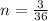 n= \frac{3}{36}