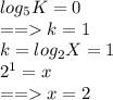 log_5 K=0 \\ 
== k=1 \\ 
k=log_2 X =1 \\ 
2^1=x \\ == x=2