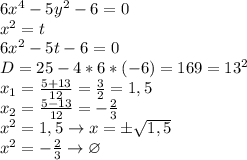 6x^{4}-5y^{2}-6=0\\
x^{2}=t\\
6x^{2}-5t-6=0\\
D=25-4*6*(-6)=169=13^{2}\\
x_{1}= \frac{5+13}{12} = \frac{3}{2}=1,5\\
x_{2}= \frac{5-13}{12}=- \frac{2}{3}\\
x^{2} =1,5 \to x=\pm\sqrt{1,5}\\
x^{2}=- \frac{2}{3} \to \varnothing