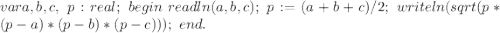 var a, b, c, \ p:real; \
begin \
 readln(a,b,c); \
p:=(a+b+c)/2; \
 writeln(sqrt(p*(p-a)*(p-b)*(p-c))); \
end.