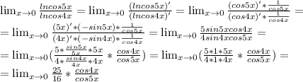 \lim_{x \to 0} \frac{lncos5x}{lncos4x} = \lim_{x \to 0}\frac{(lncos5x)'}{(lncos4x)'}=
 \lim_{x \to 0} \frac{(cos5x)'*\frac{1}{cos5x}}{(cos4x)'*\frac{1}{cos4x}}=\\
= \lim_{x \to 0}\frac{(5x)'*(-sin5x)*\frac{1}{cos5x}}{(4x)'*(-sin4x)*\frac{1}{cos4x}}=
 \lim_{x \to 0}\frac{5sin5xcos4x}{4sin4xcos5x}=\\= \lim_{x \to 0}(\frac{5*\frac{sin5x}{5x}*5x}{4*\frac{sin4x}{4x}*4x}*\frac{cos4x}{cos5x})= \lim_{x \to 0}(\frac{5*1*5x}{4*1*4x}*\frac{cos4x}{cos5x})=\\
= \lim_{x \to 0}\frac{25}{16}*\frac{cos4x}{cos5x}