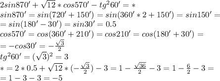 2sin870'+\sqrt{12}*cos570'-tg^260'=*\\
sin870'=sin(720'+150')=sin(360'*2+150')=sin150'=\\
=sin(180'-30')=sin30'=0.5\\
cos570'=cos(360'+210')=cos210'=cos(180'+30')=\\=-cos30'=-\frac{\sqrt3}{2}\\
tg^260'=(\sqrt3)^2=3\\
*=2*0.5+\sqrt{12}*(-\frac{\sqrt3}{2})-3=1-\frac{\sqrt{36}}{2}-3=1-\frac{6}{2}-3=\\=1-3-3=-5