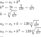 a_9=a_1*k^8\\k^8=\frac{a_9}{a_1}=\frac{\frac{5}{3}}{139}=\frac{5}{417}\\k=\sqrt[8]{\frac{5}{417}}\\\\a_2=a_1*k=139\sqrt[8]{\frac{5}{417}}\\a_3=a_1*k^2=139\sqrt[4]{\frac{5}{417}}\\...