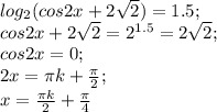 log_2 (cos 2x+2\sqrt2)=1.5;\\
cos2x+2\sqrt2=2^{1.5}=2\sqrt2;\\
cos2x=0;\\
2x=\pi k+ \frac{\pi}{2};\\
x=\frac{\pi k}{2}+ \frac{\pi}{4}
