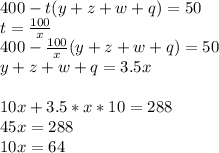400-t(y+z+w+q)=50\\
t=\frac{100}{x}\\
 400-\frac{100}{x}(y+z+w+q)=50\\
y+z+w+q=3.5x\\\\
 10x+3.5*x*10=288\\
 45x=288\\
 10x=64