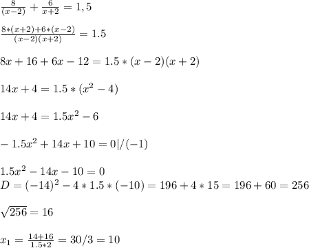 \\ \frac{8}{(x-2)} + \frac{6}{x+2} = 1,5 \\ 
 \\ \frac{8*(x+2)+6*(x-2)}{(x-2)(x+2)} = 1.5 \\ 
 \\ 8x+16+6x-12=1.5 * (x-2)(x+2) \\ 
 \\ 14x+4=1.5*(x^2-4) \\ 
 \\ 14x+4=1.5x^2 - 6 \\ 
 \\ -1.5x^2 + 14x+10 = 0 | / (-1) \\ 
 \\ 1.5x^2 - 14x - 10 = 0
 \\ D = (-14)^2 - 4*1.5*(-10) = 196 + 4*15 = 196 + 60 = 256 \\ 
 \\ \sqrt{256} = 16 \\ 
 \\ x_1 = \frac{14+16}{1.5*2} = 30/3 = 10 \\