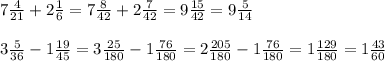 7 \frac{4}{21} +2 \frac{1}{6}=7 \frac{8}{42} +2 \frac{7}{42}=9 \frac{15}{42}= 9 \frac{5}{14} \\ \\ 
3 \frac{5}{36} -1 \frac{19}{45}= 3 \frac{25}{180}-1 \frac{76}{180}=2 \frac{205}{180} - 1\frac{76}{180} =1 \frac{129}{180} =1 \frac{43}{60}