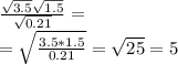 \frac{\sqrt{3.5}\sqrt{1.5}}{\sqrt{0.21}}=\\
=\sqrt{\frac{3.5*1.5}{0.21}}=\sqrt{25}=5