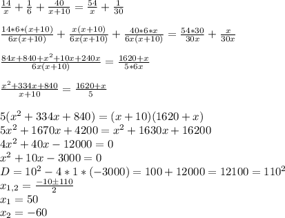 \frac{14}{x}+\frac{1}{6}+\frac{40}{x+10}=\frac{54}{x}+\frac{1}{30}\\\\
\frac{14*6*(x+10)}{6x(x+10)}+\frac{x(x+10)}{6x(x+10)}+\frac{40*6*x}{6x(x+10)}=\frac{54*30}{30x}+\frac{x}{30x}\\\\
\frac{84x+840+x^2+10x+240x}{6x(x+10)}=\frac{1620+x}{5*6x}\\\\
\frac{x^2+334x+840}{x+10}=\frac{1620+x}{5}\\\\
5(x^2+334x+840)=(x+10)(1620+x)\\
5x^2+1670x+4200=x^2+1630x+16200\\
4x^2+40x-12000=0\\
x^2+10x-3000=0\\
D=10^2-4*1*(-3000)=100+12000=12100=110^2\\
 x_{1,2} = \frac{-10 \pm 110}{2}\\
 x_{1}=50 \\
 x_{2} =-60