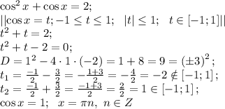 \cos^2x+\cos x=2;\\
\left|\left|\cos x=t; -1\leq t\leq1;\ \ \left|t\right|\leq1;\ \ t\in\left[-1;1\right]\right|\right|\\
t^2+t=2;\\
t^2+t-2=0;\\
D=1^2-4\cdot1\cdot(-2)=1+8=9=\left(\pm3\right)^2;\\
t_1=\frac{-1}{2}-\frac{3}{2}=-\frac{1+3}{2}=-\frac42=-2\notin\left[-1;1\right];\\
t_2=\frac{-1}{2}+\frac{3}{2}=\frac{-1+3}{2}=\frac22=1\in\left[-1;1\right];\\
\cos x=1;\ \ x=\pi n,\ n\in Z