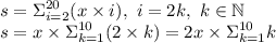\displaystyle s=\Sigma_{i=2}^{20}(x\times i), \ i=2k, \ k \in \mathbb N \\ s=x\times \Sigma_{k=1}^{10}(2\times k)=2x\times\Sigma_{k=1}^{10}k