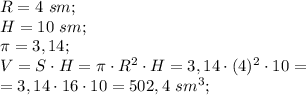 R=4\ sm;\\
H=10\ sm;\\
\pi=3,14;\\
V=S\cdot H=\pi\cdot R^2\cdot H=3,14\cdot(4)^2\cdot10=\\
=3,14\cdot16\cdot10=502,4\ sm^3;\\
