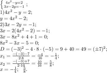 \left \{ {{4x^2-y=2} \atop {3x-2y=-1}} \right.;\\
1)4x^2-y=2;\\
y=4x^2-2;\\
2)3x-2y=-1;\\
3x-2(4x^2-2)=-1;\\
3x-8x^2 +4+1=0;\\
8x^2-3x-5=0;\\
D=(-3)^2-4\cdot8\cdot(-5)=9+40=49=(\pm7)^2;\\
x_1=\frac{-(-3)-7}{2\cdot8}=\frac{-4}{16}=-\frac14;\\
x_2=\frac{-(-3)+7}{2\cdot10}=\frac{10}{16}=\frac58;\\
x=-\frac14;\ \ \frac58.