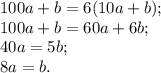 100a+b=6(10a+b);\\
100a+b=60a+6b;\\
40a=5b;\\
8a=b.