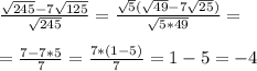 \\\frac{\sqrt{245} - 7\sqrt{125}}{\sqrt{245}} = \frac{\sqrt{5}(\sqrt{49} - 7\sqrt{25})}{\sqrt{5*49}} = \\
\\ = \frac{7-7*5}{7} = \frac{7*(1-5)}{7} = 1-5 = -4 \\