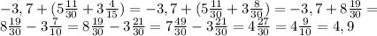 -3,7+(5 \frac{11}{30} +3 \frac{4}{15} )=-3,7+(5 \frac{11}{30} +3 \frac{8}{30} )=-3,7+8 \frac{19}{30} = \\ 
8 \frac{19}{30}-3 \frac{7}{10} =8 \frac{19}{30}-3 \frac{21}{30} =7 \frac{49}{30}-3 \frac{21}{30} =4 \frac{27}{30} =4 \frac{9}{10}=4,9 \\