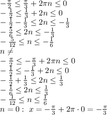 -\frac{\pi}{2}\leq\frac{\pi}{3}+2\pi n\leq0
\\\
-\frac{1}{2}\leq\frac{1}{3}+2n\leq0
\\\
-\frac{1}{2}-\frac{1}{3}\leq2n\leq-\frac{1}{3} 
\\\
-\frac{5}{6}\leq2n\leq-\frac{1}{3} 
\\\
-\frac{5}{12}\leq n\leq-\frac{1}{6} 
\\\
n\neq 
\\\
-\frac{\pi}{2}\leq-\frac{\pi}{3}+2\pi n\leq0
\\\
-\frac{1}{2}\leq-\frac{1}{3}+2n\leq0
\\\
-\frac{1}{2}+\frac{1}{3}\leq2n\leq\frac{1}{3} 
\\\
-\frac{1}{6}\leq2n\leq\frac{1}{3} 
\\\
-\frac{1}{12}\leq n\leq\frac{1}{6} 
\\\
n=0: \ x=-\frac{\pi}{3} +2 \pi \cdot0=-\frac{\pi}{3}