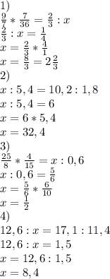 1) \\ \frac{9}{7} * \frac{7}{36} = \frac{2}{3} :x \\ \frac{2}{3} :x= \frac{1}{4} \\ x= \frac{2}{3} * \frac{4}{1} \\ x= \frac{8}{3} =2 \frac{2}{3} \\ 2) \\ x:5,4=10,2:1,8 \\ x:5,4=6 \\ x=6*5,4 \\ x=32,4 \\ 3) \\ \frac{25}{8} * \frac{4}{15} =x:0,6 \\ x:0,6= \frac{5}{6} \\ x= \frac{5}{6} * \frac{6}{10} \\ x= \frac{1}{2} \\ 4) \\ 12,6:x=17,1:11,4 \\ 12,6:x=1,5 \\ x=12,6:1,5 \\ x=8,4
