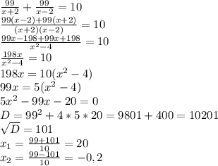 \frac{99}{x+2} + \frac{99}{x-2} = 10 \\ 
 \frac{99(x-2)+99(x+2)}{(x+2)(x-2)} = 10 \\ 
 \frac{99x-198+99x+198}{ x^{2} -4} = 10 \\ 
 \frac{198x}{ x^{2} -4} = 10 \\ 
198x = 10(x^{2} -4) \\ 
99x = 5(x^{2} -4) \\ 
5x^{2} - 99x - 20 = 0 \\ 
D = 99^{2} + 4*5*20 = 9801 + 400 = 10201 \\ 
 \sqrt{D} = 101 \\ 
 x_{1} = \frac{99+101}{10} = 20 \\ 
 x_{2} = \frac{99-101}{10} = - 0,2 \\