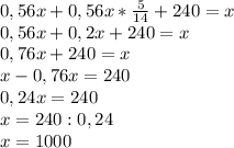 0,56x+0,56x* \frac{5}{14} +240=x \\ 0,56x+0,2x+240=x \\ 0,76x+240=x \\ 
x-0,76x=240 \\ 0,24x=240 \\ x=240:0,24 \\ x=1000