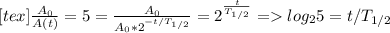 [tex]\frac{A_0 }{A(t)}=5= \frac{A_0}{A_0*2^{-t/T_{1/2}}} =2^{ \frac{t}{T_{1/2}}} = log_25 =t/T_{1/2}}
