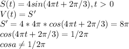 S(t) = 4sin( 4\pi t + 2 \pi /3), t\ \textgreater \ 0 \\ V(t) = S' \\ S' = 4 * 4\pi * cos( 4\pi t + 2 \pi /3) = 8 \pi \\ 
cos( 4\pi t + 2 \pi /3) = 1/2 \pi \\ cosa \neq 1/2 \pi 
