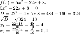 f(x)=5x^{2} - 22x + 8 . \\ 
5x^{2} - 22x + 8 =0 \\ 
D= 22^{2} - 4*5*8 = 484 - 160= 324 \\ 
 \sqrt{D} = \sqrt{324} = 18 \\ 
 x_{1} = \frac{22 + 18}{10} = \frac{40}{10} =4 \\ 
x_{2} = \frac{22 - 18}{10} = \frac{4}{10} = 0,4 \\