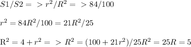 S1/S2=\ \textgreater \ r^2/R^2=\ \textgreater \ 84/100\\\\
r^2=84R^2/100=21R^2/25 \\

R^2=4+r^2 =\ \textgreater \ R^2=(100+21r^2)/25 R^2=25 R=5