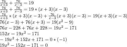 \frac{76}{x+3}+ \frac{76}{x-3}=19\\
 \frac{76}{x+3}+ \frac{76}{x-3}=19*(x+3)(x-3)\\
\frac{76}{x+3}*(x+3)(x-3)+ \frac{76}{x-3}(x+3)(x-3)=19(x+3)(x-3)\\
76(x-3)+76(x+3)=19(x^2-9)\\
76x-228+76x+228=19x^2-171\\
152x=19x^2-171\\
-19x^2+152x+171=0*(-1)\\
19x^2-152x-171=0