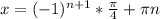 x= (-1)^{n+1} * \frac{ \pi }{4} + \pi n