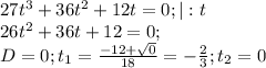 27t^3+36t^2+12t=0; |:t \\
26t^2+36t+12=0; \\
D=0; t_1= \frac{-12+ \sqrt{0} }{18} =- \frac{2}{3}; t_2=0 
