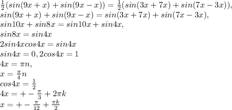 \frac{1}{2}( sin(9x+x)+sin(9x-x))= \frac{1}{2} (sin(3x+7x)+sin(7x-3x)), \\ 
sin(9x+x)+sin(9x-x)=sin(3x+7x)+sin(7x-3x), \\ 
sin10x +sin8x=sin10x+sin4x, \\ 
sin8x=sin4x \\ 
2sin4xcos4x=sin4x \\ 
sin4x=0, 2cos4x=1 \\ 
4x= \pi n, \\ 
x= \frac{ \pi }{4}n \\ 
cos4x= \frac{1}{2} \\ 
4x=+- \frac{ \pi }{3}+2 \pi k \\ x=+-\frac{\pi}{12}+\frac{\pi k}{2}