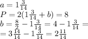 a=1 \frac{3}{14} \\ 
P=2(1 \frac{3}{14}+b)=8 \\ 
b= \frac{8}{2} -1 \frac{3}{14}=4-1 \frac{3}{14}= \\ 
=3 \frac{14}{14} -1 \frac{3}{14}=2 \frac{11}{14}