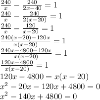 \frac{240}{x} - \frac{240}{2x - 40} = 1 \\ 
\frac{240}{x} - \frac{240}{2(x - 20)} = 1 \\ 
\frac{240}{x} - \frac{120}{x - 20} = 1 \\ 
 \frac{240(x-20) - 120x}{x(x - 20)} = 1 \\ 
 \frac{240x- 4800 - 120x}{x(x - 20)} = 1 \\ 
 \frac{120x- 4800}{x(x - 20)} = 1 \\ 
120x - 4800 = x(x - 20) \\ 
 x^{2} - 20x - 120x + 4800 = 0 \\ 
x^{2} - 140x + 4800 = 0 \\ 
