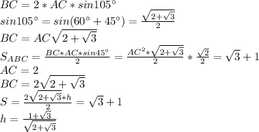 BC=2*AC*sin105а\\
sin105а=sin(60а+45а)=\frac{\sqrt{ 2+\sqrt{3} }}{2} \\
 BC=AC\sqrt{2+\sqrt{3}}\\
 S_{ABC}=\frac{BC*AC*sin45а}{2}=\frac{AC^2*\sqrt{2+\sqrt{3}}}{2}*\frac{\sqrt{2}}{2}=\sqrt{3}+1\\
 AC=2\\
 BC=2\sqrt{2+\sqrt{3}}\\
 S=\frac{2\sqrt{2+\sqrt{3}}*h}{2} = \sqrt{3}+1 \\
 h=\frac{1+\sqrt{3}}{\sqrt{2+\sqrt{3}}}\\

