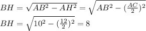 BH= \sqrt{AB^2-AH^2}=\sqrt{AB^2-( \frac{AC}{2})^2 }
\\\
 BH= \sqrt{10^2-( \frac{12}{2})^2 }=8