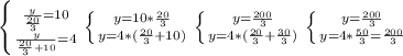 \left \{ {{ \frac{y}{ \frac{20}{3} } =10} \atop { \frac{y}{ \frac{20}{3}+10}=4}} \right. 
 \left \{ {{y=10*\frac{20}{3}} \atop {y=4*(\frac{20}{3}+10)}} \right. 
 \left \{ {{y= \frac{200}{3}} \atop {y=4*( \frac{20}{3}+ \frac{30}{3} )}} \right. 
 \left \{ {{y= \frac{200}{3} } \atop {y=4* \frac{50}{3}= \frac{200}{3} }} \right.